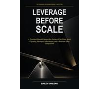 Leverage Before Scale: A Practical Growth System for Owners Who Want More Capacity, Stronger Advantages, and a Business That Compounds