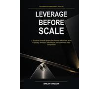 Leverage Before Scale: A Practical Growth System for Owners Who Want More Capacity, Stronger Advantages, and a Business That Compounds
