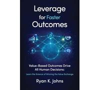 Leverage for Faster Outcomes: Value-Based Outcomes Drive All Human Decisions: Learn the Science of Winning the Value Exchange