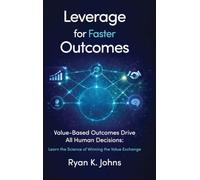 Leverage for Faster Outcomes: Value-Based Outcomes Drive All Human Decisions: Learn the Science of Winning the Value Exchange