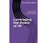 Leveraging the Power of AI: How to Transform Your Mindset, Multiply Your Income, and Shape the Future with Artificial Intelligence