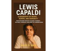 LEWIS CAPALDI: A BIOGRAPHY OF HEART, HUMOR, AND HUMANITY: From Whitburn Dreams To Global Stardom - The Voice, Struggles, And Spirit Of A Modern Music