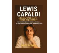 LEWIS CAPALDI: A BIOGRAPHY OF HEART, HUMOR, AND HUMANITY: From Whitburn Dreams To Global Stardom - The Voice, Struggles, And Spirit Of A Modern Music