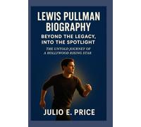 LEWIS PULLMAN BIOGRAPHY BEYOND THE LEGACY, INTO THE SPOTLIGHT: THE UNTOLD JOURNEY OF A HOLLYWOOD RISING STAR