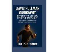 LEWIS PULLMAN BIOGRAPHY BEYOND THE LEGACY, INTO THE SPOTLIGHT: THE UNTOLD JOURNEY OF A HOLLYWOOD RISING STAR