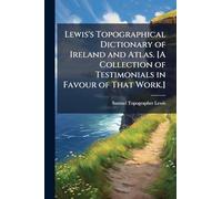 Lewis's Topographical Dictionary of Ireland and Atlas. [A Collection of Testimonials in Favour of That Work.]