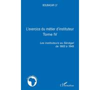 L'exercice Du Métier D'instituteur - Tome 4, Les Instituteurs Au Sénégal De 1903 À 1945