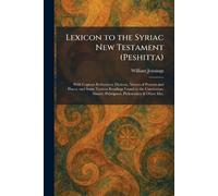 Lexicon to the Syriac New Testament (Peshitta): With Copious References, Dictions, Names of Persons and Places, and Some Various Readings Found in the ... Sinaitic Palimpsest, Philoxenian & Other Mss.