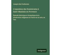 L'expulsion des Dominicains à Saint-Maximin en Provence: Épisode historique et dramatique de la persécution religieuse en France en un acte, en vers
