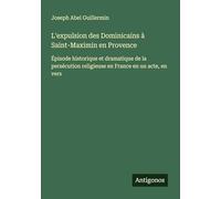 L'expulsion des Dominicains à Saint-Maximin en Provence: Épisode historique et dramatique de la persécution religieuse en France en un acte, en vers