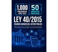 Ley 40/2015: Régimen Jurídico del Sector Público: 1.000 preguntas tipo test + 50 supuestos prácticos ordenados artículo por artículo