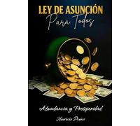 LEY DE ASUNCIÓN PARA TODOS: Un enfoque práctico para manifestar riqueza y felicidad