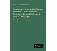 Leyendas moriscas, sacadas de varios manuscritos existentes en las bibliotecas Nacional, Real, y de O. Pascual de Gayangos: Tomo II