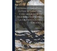Lezioni Elementari Di Fisica Terrestre Coll'aggiunta Di Due Discorsi Sopra La Grandezza Del Creato...