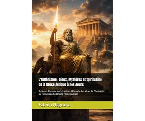 L'Hellénisme : Dieux, Mystères et Spiritualité de la Grèce Antique à nos Jours: Du mont Olympe aux Mystères d'Éleusis, des dieux de l'Antiquité au renouveau helléniste contemporain