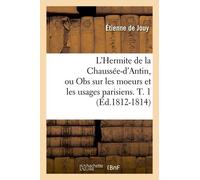 L'hermite De La Chaussée-D'antin, Ou Obs Sur Les Moeurs Et Les Usages Parisiens - T. 1 (Éd.1812-1814)