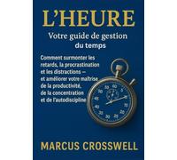 L'HEURE:Votre guide de gestion du temps: Comment surmonter les retards, la procrastination et les distractions - et améliorer votre maîtrise de la productivité, de la concentration et de l’autodiscip