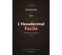 L'Hexadécimal Facile: Comprendre comment les ordinateurs pensent - De débutant à autonome