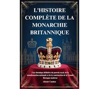 L'HISTOIRE COMPLÈTE DE LA MONARCHIE BRITANNIQUE: Une chronique définitive du pouvoir royal, de la transformation nationale et de la construction de la Grande Bretagne moderne
