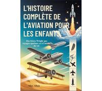 L'HISTOIRE COMPLÈTE DE L'AVIATION POUR LES ENFANTS: Des frères Wright aux voyages spatiaux et à l'avenir du vol