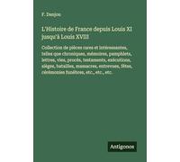 L'Histoire de France depuis Louis XI jusqu'à Louis XVIII: Collection de pièces rares et intéressantes, telles que chroniques, mémoires, pamphlets, ... fêtes, cérémonies funèbres, etc., etc., etc.