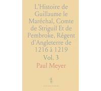 L'Histoire de Guillaume le Maréchal, Comte de Striguil Et de Pembroke, Régent d'Angleterre de 1216 à 1219: Poème Français
