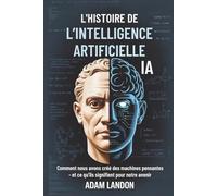 L'HISTOIRE DE L’INTELLIGENCE ARTIFICIELLE (IA): Comment nous avons créé des machines pensantes - et ce qu’ils signifient pour notre avenir