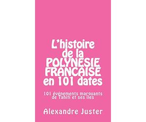 L'histoire de la Polynésie française en 101 dates: 101 événements marquants qui ont fait l'histoire de Tahiti et ses îles