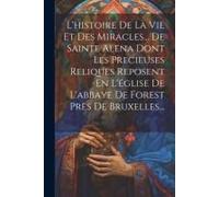 L'histoire De La Vie Et Des Miracles... De Sainte Alena Dont Les Precieuses Reliques Reposent En L'église De L'abbaye De Forest Près De Bruxelles...
