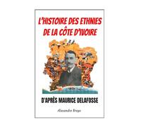 L'Histoire des Ethnies de la Cote d'Ivoire d'après Maurice Delafosse: Vérités et Erreurs du "Père" de l'histoire des ethnies ivoiriennes