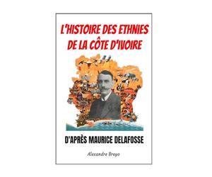 L'Histoire des Ethnies de la Cote d'Ivoire d'après Maurice Delafosse: Vérités et Erreurs du "Père" de l'histoire des ethnies ivoiriennes
