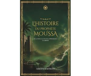 L'histoire du prophète Moussa : de la peur à la foi, de l'oppression à la liberté: Un récit complet à la lumière du Coran et du Hadith