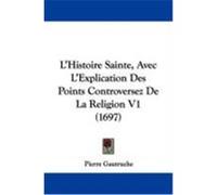 L'Histoire Sainte, Avec L'Explication Des Points Controversez de La Religion V1 (1697) Gautruche, Pierre (Auteur)