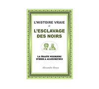 L'Histoire Vraie de l'Esclavage des Noirs: La Traite Négrière d'Hier à Aujourd'hui