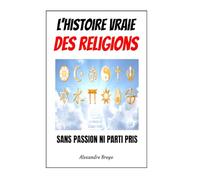 L'histoire Vraie des Religions: Sans passions ni partis pris