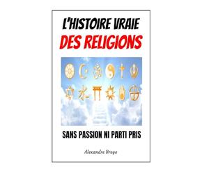 L'histoire Vraie des Religions: Sans passions ni partis pris