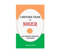 L'Histoire Vraie du Niger: Des premiers habitants à nos jour