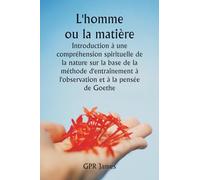 L'homme ou la matière Introduction à une compréhension spirituelle de la nature sur la base de la méthode d'entraînement à l'observation et à la pensée de Goethe