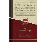 L'Hôtel de Ville de Paris au 4 Septembre Et Pendant le Siège (Classic Reprint): Réponse À M. Le Comte Daru Et aux Commissions d'Enquête Parlementaire