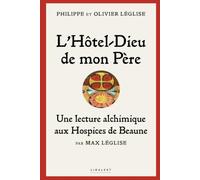 L'Hôtel-Dieu de mon père: Une lecture alchimique aux hospices de Beaune par Max Léglise