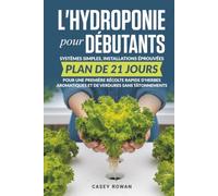 L'hydroponie pour débutants: Systèmes simples, installations éprouvées, plan de 21 jours pour une première récolte rapide d'herbes aromatiques et de verdures sans tâtonnements