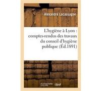 L'hygiène à Lyon : comptes-rendus des travaux du conseil d'hygiène publique et de salubrité Alexandre Lacassagne (Auteur)