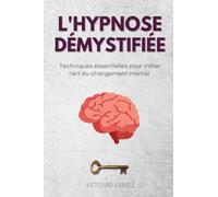 L'Hypnose Démystifiée: Techniques essentielles pour initier l'art du changement mental