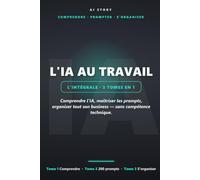 L'IA au travail - L'Intégrale: Les 3 tomes en un : comprendre l'IA, maîtriser les prompts, organiser tout son business (sans compétence technique)