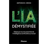 L'IA démystifiée Déployez tout le potentiel de l'intelligence artificielle au travail - Antonio Weiss - Pearson France - broché - Guide