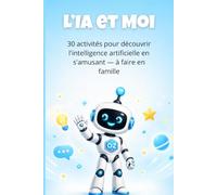 L'IA et Moi: 30 activités pour découvrir l'intelligence artificielle en s'amusant - à faire en famille