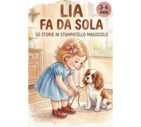 LIA FA DA SOLA: 50 Storie di 5 Minuti in Stampatello Maiuscolo per Bambini 3-6 Anni - Prime Letture su Emozioni e Autonomia per Imparare a Leggere e Fare Tutto da Soli