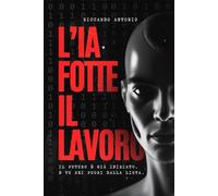 L'IA FOTTE IL LAVORO: Come sopravvivere (e prosperare) nell'epoca in cui le macchine scrivono, parlano e forse lavorano meglio di noi