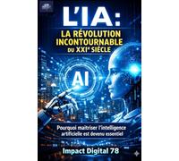L'IA: LA RÉVOLUTION INCONTOURNABLE DU XXIe SIÉCLE: Pourquoi maîtriser l'intelligence artificielle est devenu essentiel