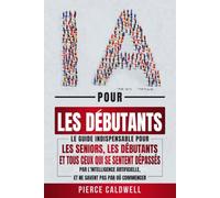 L'IA pour les Débutants: Le guide indispensable pour les seniors, les débutants et tous ceux qui se sentent dépassés par l'intelligence artificielle, et ne savent pas par où commencer